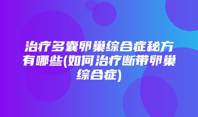 治疗多囊卵巢综合症秘方有哪些(如何治疗断带卵巢综合症)