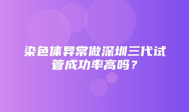 染色体异常做深圳三代试管成功率高吗？