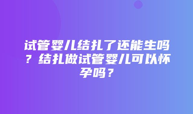 试管婴儿结扎了还能生吗？结扎做试管婴儿可以怀孕吗？