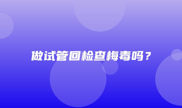 做试管回检查梅毒吗？