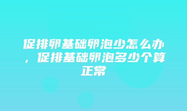 促排卵基础卵泡少怎么办，促排基础卵泡多少个算正常