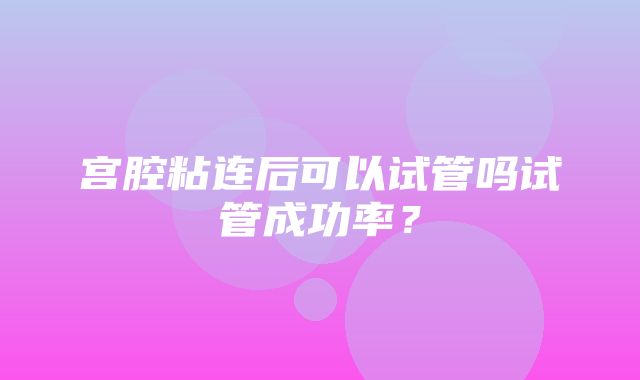 宫腔粘连后可以试管吗试管成功率？