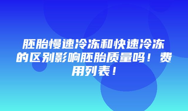 胚胎慢速冷冻和快速冷冻的区别影响胚胎质量吗！费用列表！