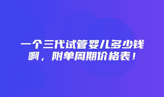 一个三代试管婴儿多少钱啊，附单周期价格表！