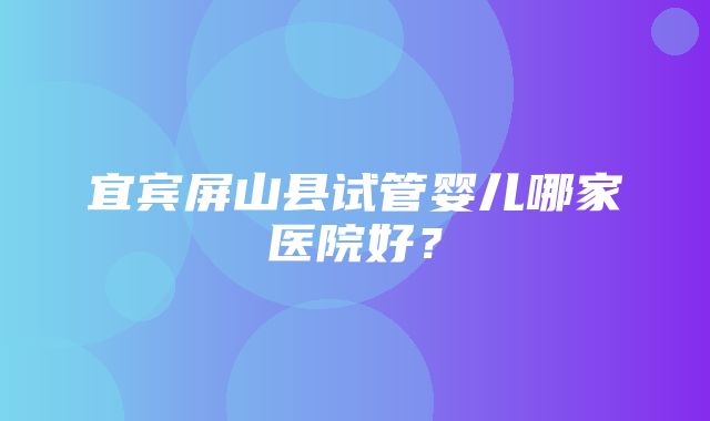 宜宾屏山县试管婴儿哪家医院好？