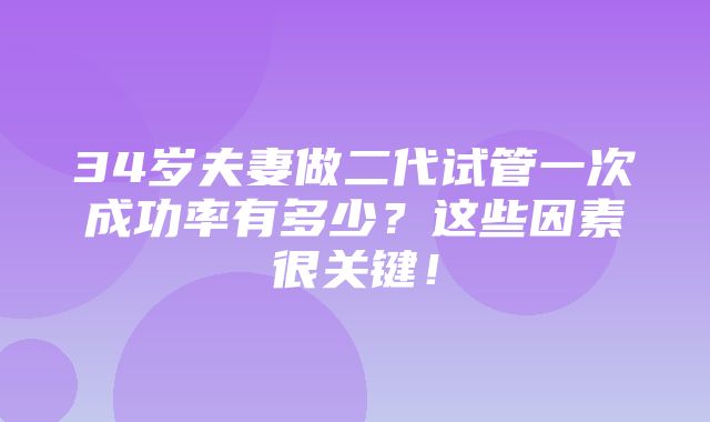 34岁夫妻做二代试管一次成功率有多少？这些因素很关键！