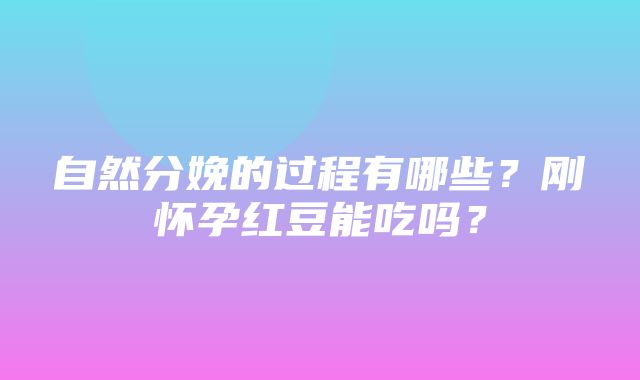 自然分娩的过程有哪些？刚怀孕红豆能吃吗？