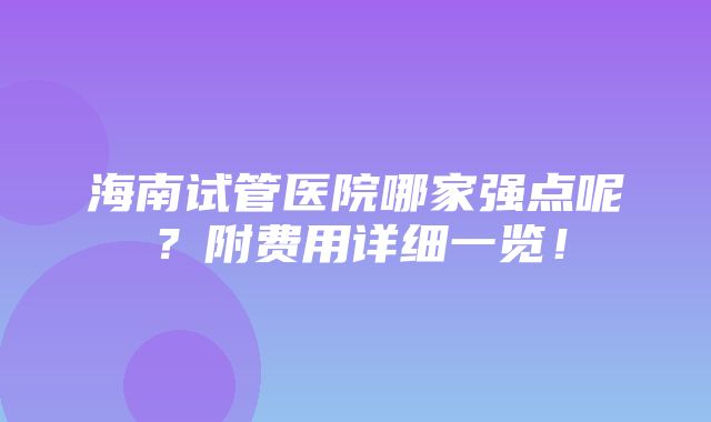 海南试管医院哪家强点呢？附费用详细一览！