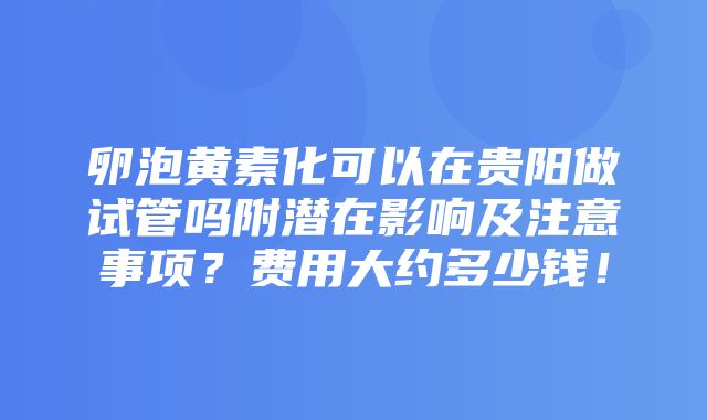 卵泡黄素化可以在贵阳做试管吗附潜在影响及注意事项？费用大约多少钱！