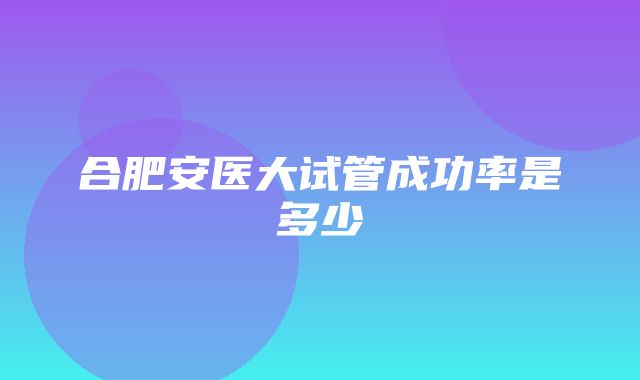 合肥安医大试管成功率是多少