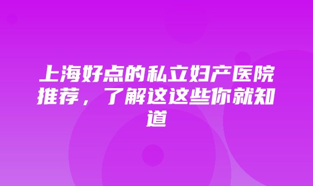 上海好点的私立妇产医院推荐，了解这这些你就知道