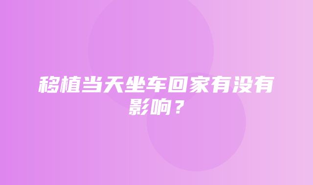 移植当天坐车回家有没有影响？