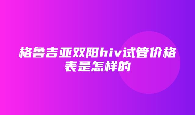 格鲁吉亚双阳hiv试管价格表是怎样的