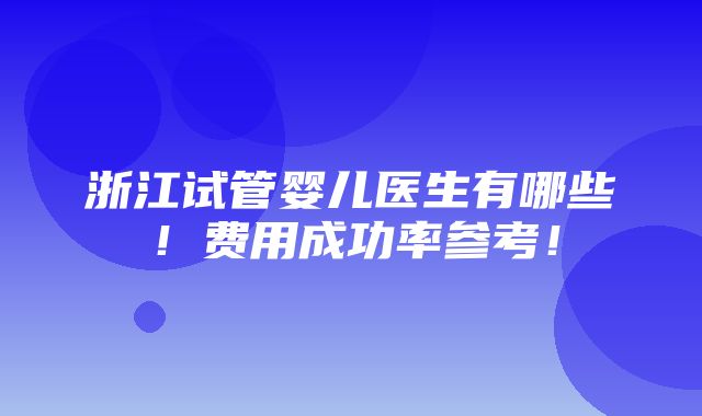 浙江试管婴儿医生有哪些！费用成功率参考！