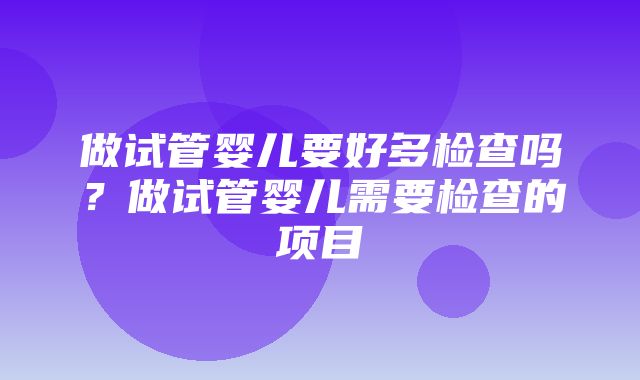 做试管婴儿要好多检查吗？做试管婴儿需要检查的项目