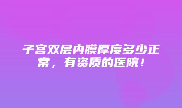 子宫双层内膜厚度多少正常，有资质的医院！