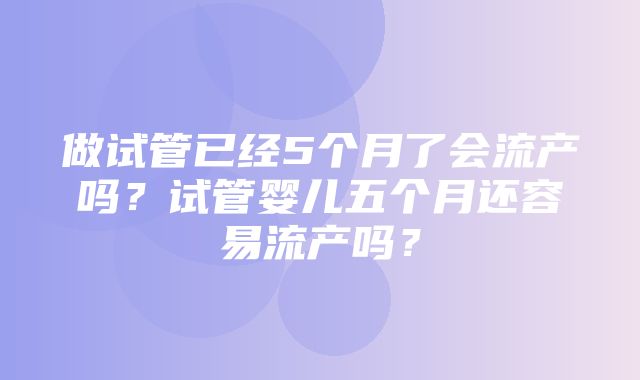 做试管已经5个月了会流产吗？试管婴儿五个月还容易流产吗？