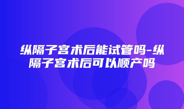 纵隔子宫术后能试管吗-纵隔子宫术后可以顺产吗