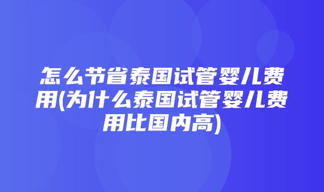 怎么节省泰国试管婴儿费用(为什么泰国试管婴儿费用比国内高)