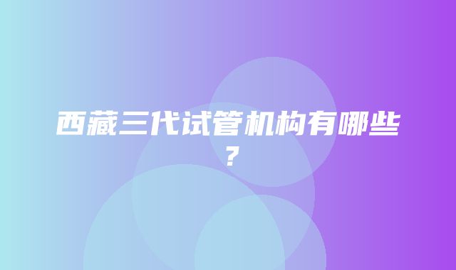 西藏三代试管机构有哪些？