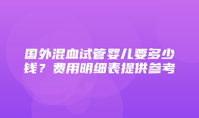 国外混血试管婴儿要多少钱？费用明细表提供参考