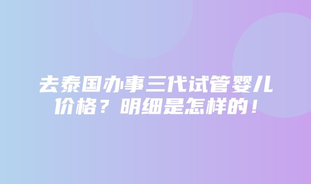 去泰国办事三代试管婴儿价格？明细是怎样的！