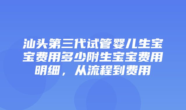 汕头第三代试管婴儿生宝宝费用多少附生宝宝费用明细，从流程到费用