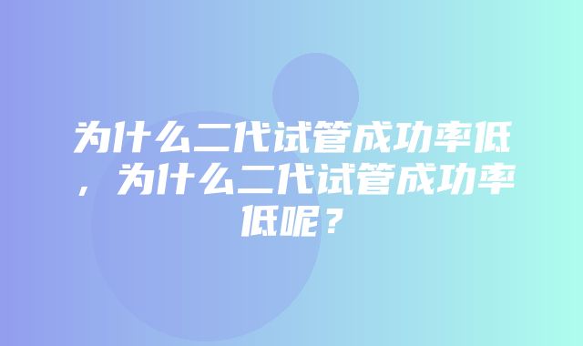 为什么二代试管成功率低，为什么二代试管成功率低呢？