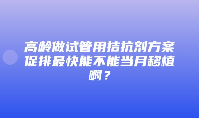 高龄做试管用拮抗剂方案促排最快能不能当月移植啊？