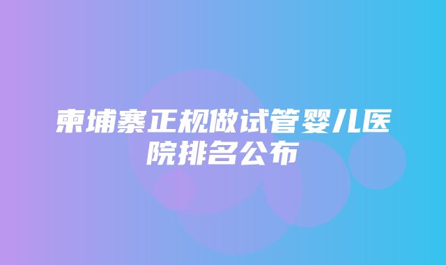 柬埔寨正规做试管婴儿医院排名公布