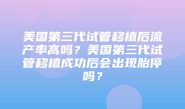 美国第三代试管移植后流产率高吗？美国第三代试管移植成功后会出现胎停吗？