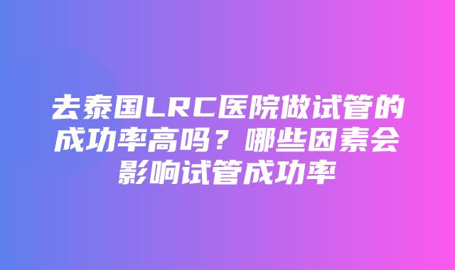 去泰国LRC医院做试管的成功率高吗？哪些因素会影响试管成功率