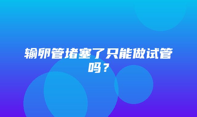 输卵管堵塞了只能做试管吗？