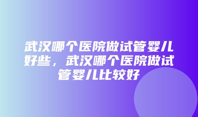 武汉哪个医院做试管婴儿好些，武汉哪个医院做试管婴儿比较好