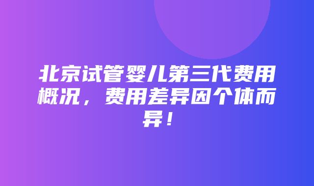 北京试管婴儿第三代费用概况，费用差异因个体而异！