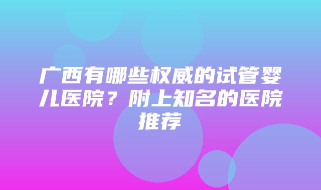 广西有哪些权威的试管婴儿医院？附上知名的医院推荐