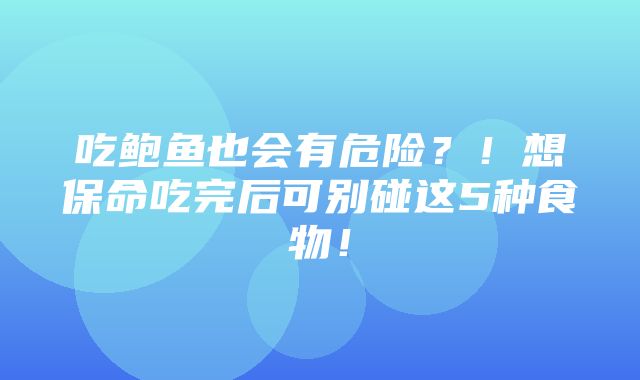 吃鲍鱼也会有危险？！想保命吃完后可别碰这5种食物！