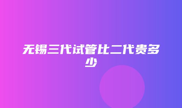 无锡三代试管比二代贵多少