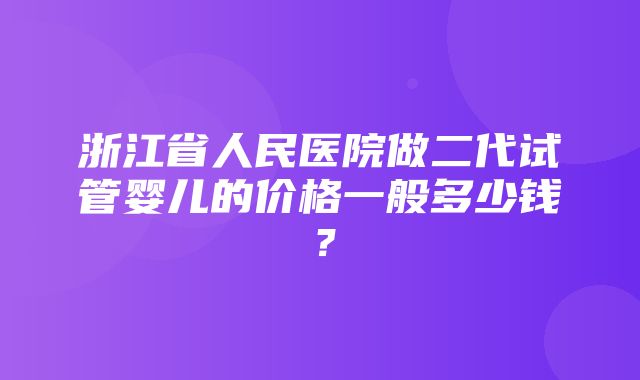 浙江省人民医院做二代试管婴儿的价格一般多少钱？