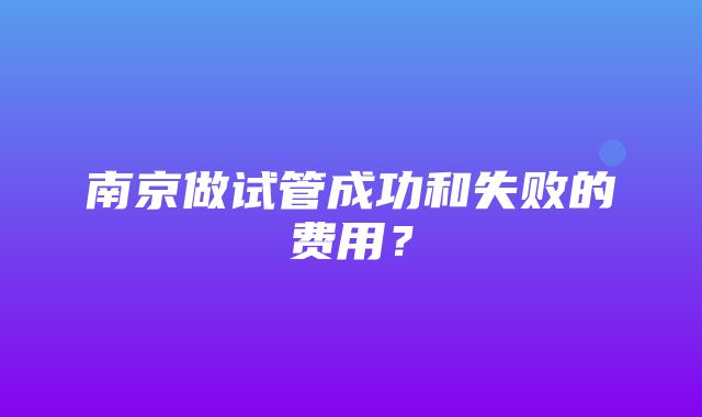 南京做试管成功和失败的费用？