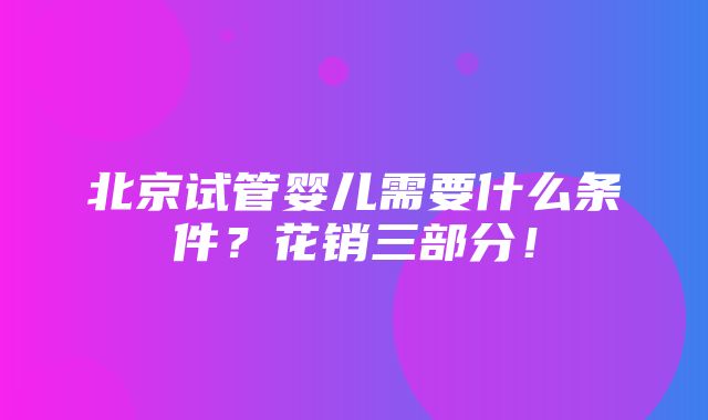 北京试管婴儿需要什么条件？花销三部分！