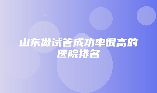 山东做试管成功率很高的医院排名