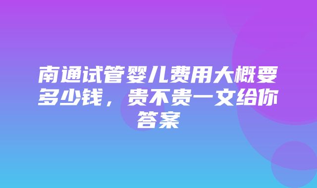 南通试管婴儿费用大概要多少钱，贵不贵一文给你答案