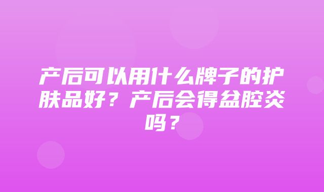 产后可以用什么牌子的护肤品好？产后会得盆腔炎吗？