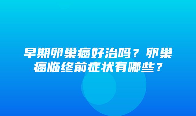 早期卵巢癌好治吗？卵巢癌临终前症状有哪些？