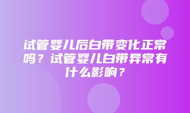 试管婴儿后白带变化正常吗？试管婴儿白带异常有什么影响？