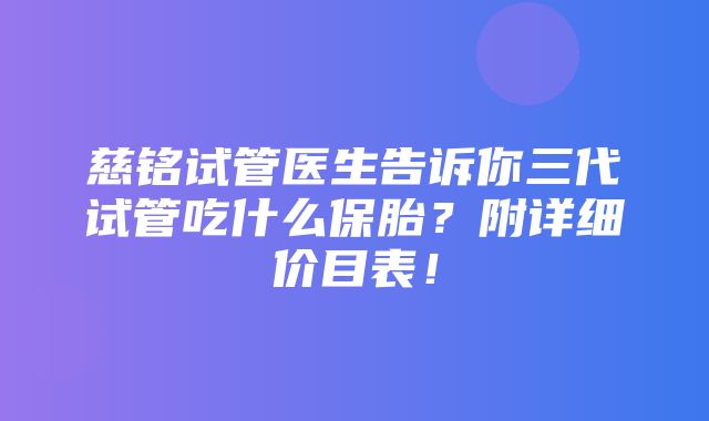 慈铭试管医生告诉你三代试管吃什么保胎？附详细价目表！