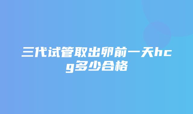 三代试管取出卵前一天hcg多少合格