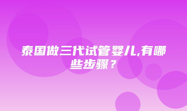 泰国做三代试管婴儿,有哪些步骤？