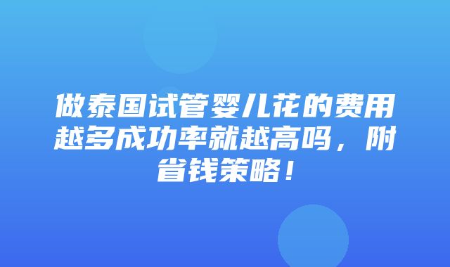 做泰国试管婴儿花的费用越多成功率就越高吗，附省钱策略！